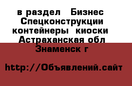  в раздел : Бизнес » Спецконструкции, контейнеры, киоски . Астраханская обл.,Знаменск г.